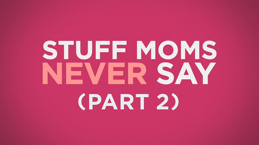 Stuff Moms Never Say Part 2